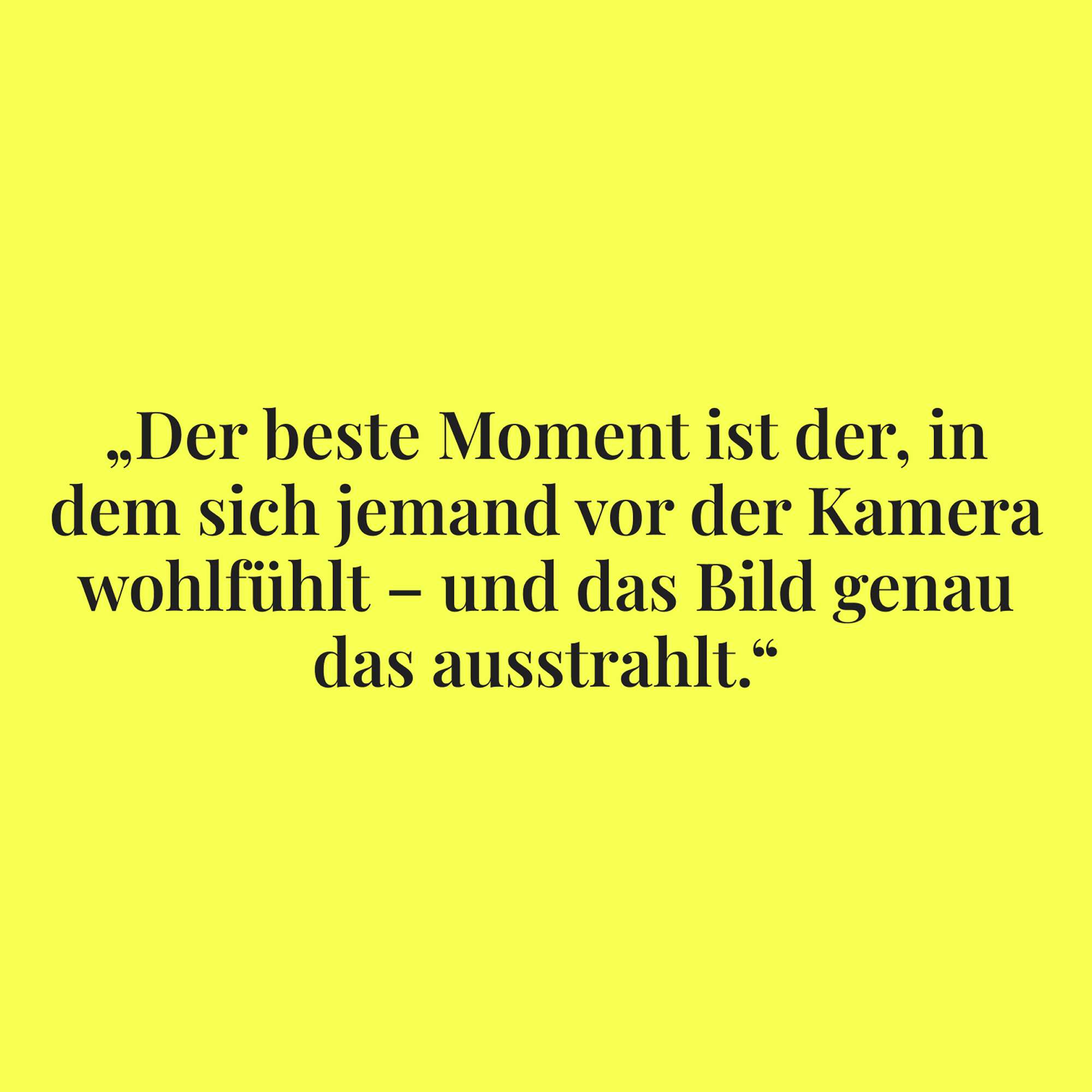 The quote “The best moment is when someone feels at ease in front of the camera – and the picture conveys exactly that.” in black serif typeface on a bright yellow background.